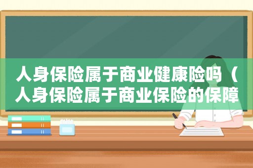 人身保險屬于商業(yè)健康險嗎（人身保險屬于商業(yè)保險的保障范圍）