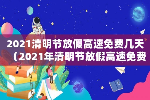 2021清明節(jié)放假高速免費(fèi)幾天（2021年清明節(jié)放假高速免費(fèi)時間）