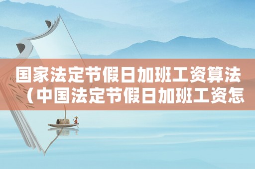 國家法定節(jié)假日加班工資算法（中國法定節(jié)假日加班工資怎么算的）