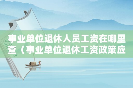 事業(yè)單位退休人員工資在哪里查（事業(yè)單位退休工資政策應(yīng)該在哪里查）