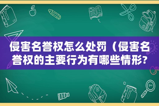 侵害名譽(yù)權(quán)怎么處罰（侵害名譽(yù)權(quán)的主要行為有哪些情形?）