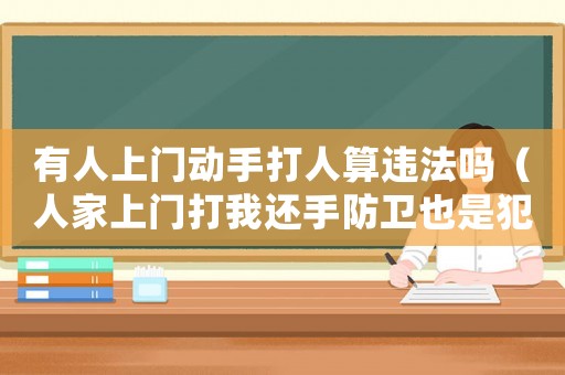 有人上門動手打人算違法嗎（人家上門打我還手防衛(wèi)也是犯法嗎）