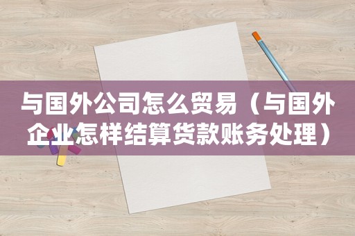 與國外公司怎么貿(mào)易（與國外企業(yè)怎樣結(jié)算貨款賬務(wù)處理）