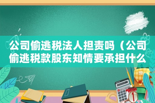 公司偷逃稅法人擔(dān)責(zé)嗎（公司偷逃稅款股東知情要承擔(dān)什么責(zé)任）