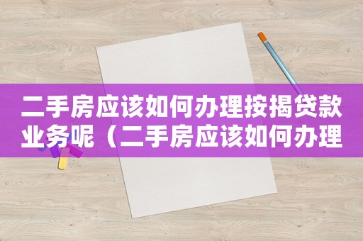二手房應(yīng)該如何辦理按揭貸款業(yè)務(wù)呢（二手房應(yīng)該如何辦理按揭貸款業(yè)務(wù)）