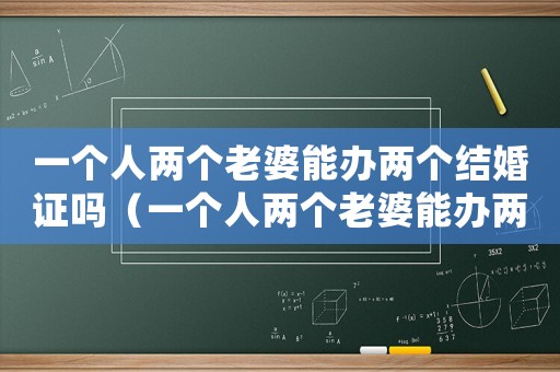一個(gè)人兩個(gè)老婆能辦兩個(gè)結(jié)婚證嗎（一個(gè)人兩個(gè)老婆能辦兩個(gè)結(jié)婚證嗎）