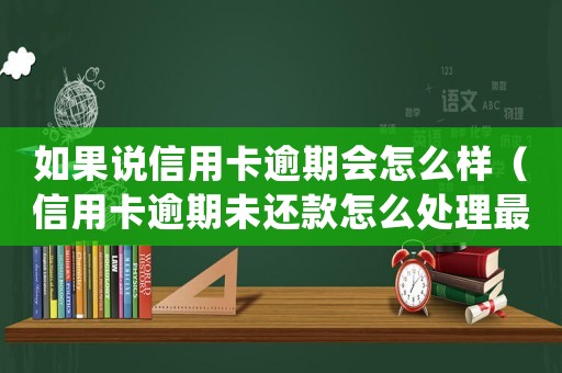 如果說信用卡逾期會怎么樣（信用卡逾期未還款怎么處理最有效）