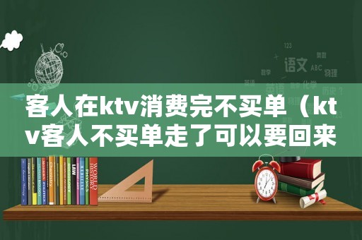 客人在ktv消費(fèi)完不買單（ktv客人不買單走了可以要回來么）