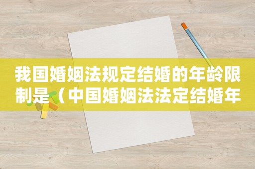 我國婚姻法規(guī)定結(jié)婚的年齡限制是（中國婚姻法法定結(jié)婚年齡是多大的）