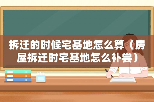 拆遷的時(shí)候宅基地怎么算（房屋拆遷時(shí)宅基地怎么補(bǔ)嘗）