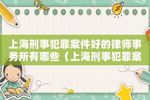 上海刑事犯罪案件好的律師事務(wù)所有哪些（上海刑事犯罪案件好的律師事務(wù)所）