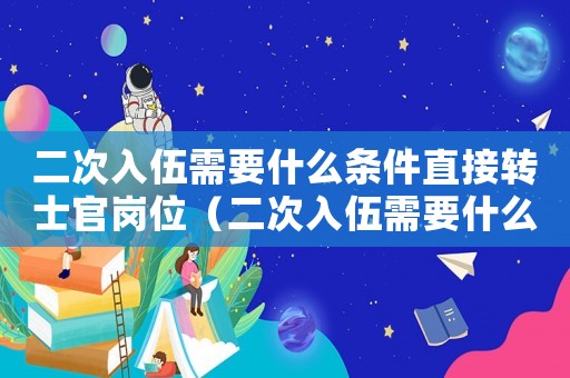 二次入伍需要什么條件直接轉(zhuǎn)士官崗位（二次入伍需要什么條件直接轉(zhuǎn)士官）