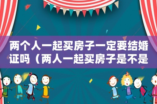 兩個(gè)人一起買房子一定要結(jié)婚證嗎（兩人一起買房子是不是只需要一人有資格）