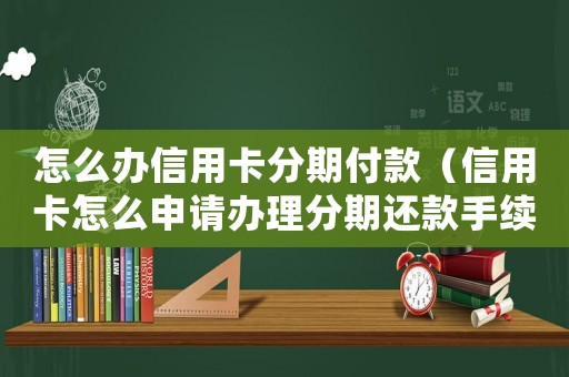 怎么辦信用卡分期付款（信用卡怎么申請(qǐng)辦理分期還款手續(xù)）
