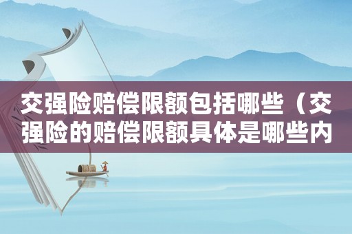 交強(qiáng)險(xiǎn)賠償限額包括哪些（交強(qiáng)險(xiǎn)的賠償限額具體是哪些內(nèi)容）