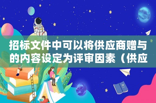 招標文件中可以將供應(yīng)商贈與的內(nèi)容設(shè)定為評審因素（供應(yīng)商可以向采購人贈送部分投標產(chǎn)品）