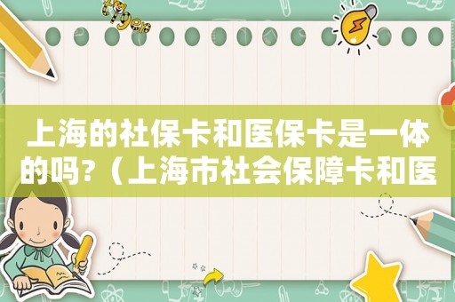 上海的社保卡和醫(yī)保卡是一體的嗎?（上海市社會(huì)保障卡和醫(yī)保卡有什么區(qū)別）