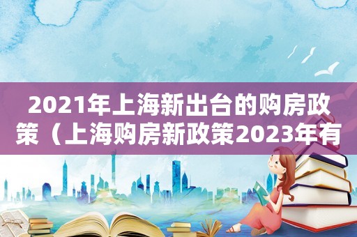 2021年上海新出臺(tái)的購(gòu)房政策（上海購(gòu)房新政策2023年有什么政策）