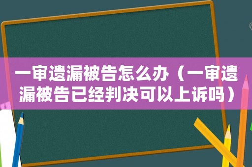 一審遺漏被告怎么辦（一審遺漏被告已經判決可以上訴嗎）