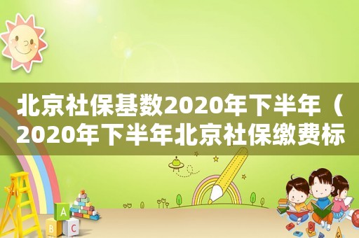 北京社保基數(shù)2020年下半年（2020年下半年北京社保繳費標準）