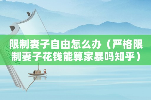 限制妻子自由怎么辦（嚴(yán)格限制妻子花錢能算家暴嗎知乎）