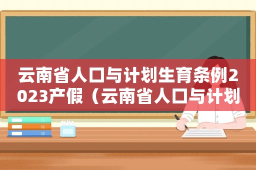 云南省人口與計劃生育條例2023產(chǎn)假（云南省人口與計劃生育條例2023）