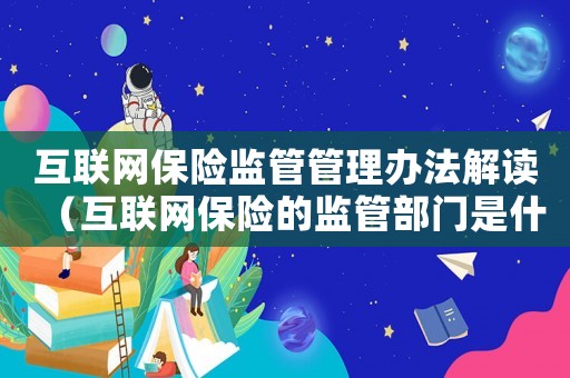 互聯(lián)網(wǎng)保險(xiǎn)監(jiān)管管理辦法解讀（互聯(lián)網(wǎng)保險(xiǎn)的監(jiān)管部門是什么意思）