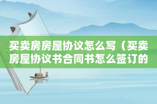 買賣房房屋協(xié)議怎么寫（買賣房屋協(xié)議書合同書怎么簽訂的）
