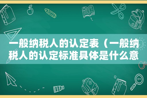 一般納稅人的認定表（一般納稅人的認定標(biāo)準(zhǔn)具體是什么意思）