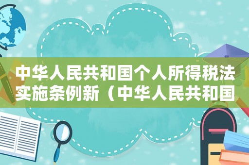 中華人民共和國(guó)個(gè)人所得稅法實(shí)施條例新（中華人民共和國(guó)個(gè)人所得稅法全文）