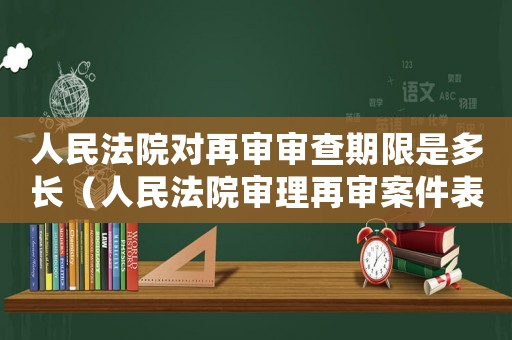 人民法院對再審審查期限是多長（人民法院審理再審案件表述錯誤的是）