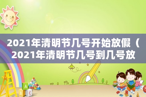 2021年清明節(jié)幾號(hào)開(kāi)始放假（2021年清明節(jié)幾號(hào)到幾號(hào)放假）