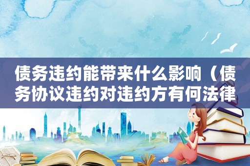 債務(wù)違約能帶來(lái)什么影響（債務(wù)協(xié)議違約對(duì)違約方有何法律后果呢）