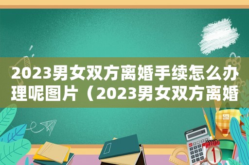 2023男女雙方離婚手續(xù)怎么辦理呢圖片（2023男女雙方離婚手續(xù)怎么辦理呢）