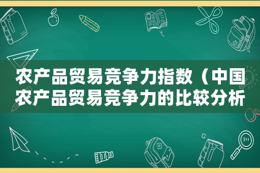 農(nóng)產(chǎn)品貿(mào)易競爭力指數(shù)（中國農(nóng)產(chǎn)品貿(mào)易競爭力的比較分析論文）