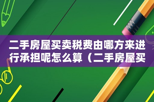 二手房屋買(mǎi)賣(mài)稅費(fèi)由哪方來(lái)進(jìn)行承擔(dān)呢怎么算（二手房屋買(mǎi)賣(mài)稅費(fèi)由哪方來(lái)進(jìn)行承擔(dān)呢）