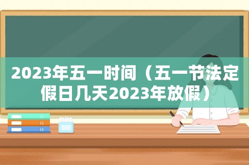 2023年五一時間（五一節(jié)法定假日幾天2023年放假）