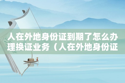 人在外地身份證到期了怎么辦理?yè)Q證業(yè)務(wù)（人在外地身份證到期了怎么辦理?yè)Q證）