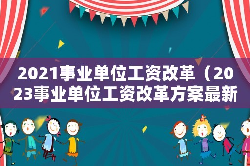 2021事業(yè)單位工資改革（2023事業(yè)單位工資改革方案最新）
