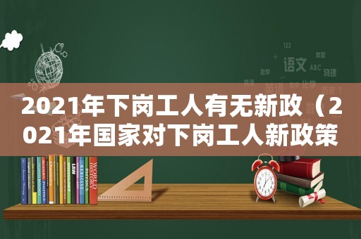 2021年下崗工人有無新政（2021年國家對下崗工人新政策）