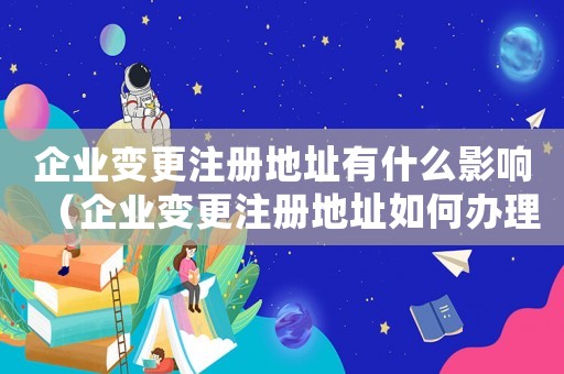 企業(yè)變更注冊(cè)地址有什么影響（企業(yè)變更注冊(cè)地址如何辦理營業(yè)執(zhí)照）