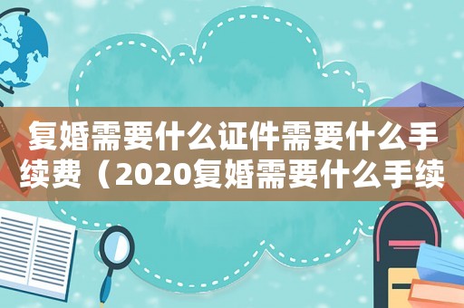 復(fù)婚需要什么證件需要什么手續(xù)費（2020復(fù)婚需要什么手續(xù)和要求）