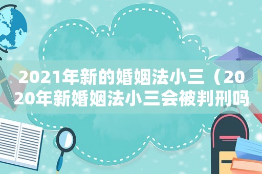 2021年新的婚姻法小三（2020年新婚姻法小三會被判刑嗎）