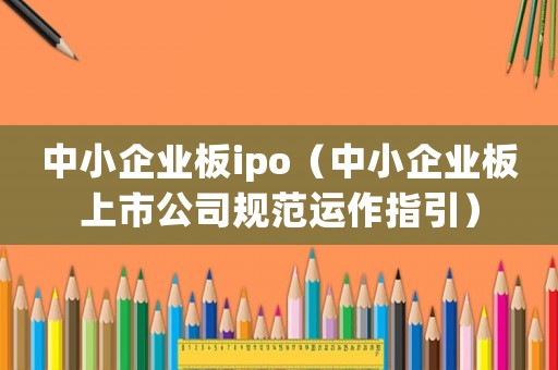 中小企業(yè)板ipo（中小企業(yè)板上市公司規(guī)范運(yùn)作指引）