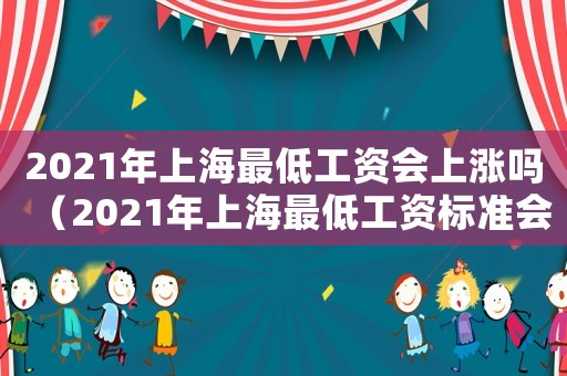 2021年上海最低工資會上漲嗎（2021年上海最低工資標準會上調(diào)嗎）