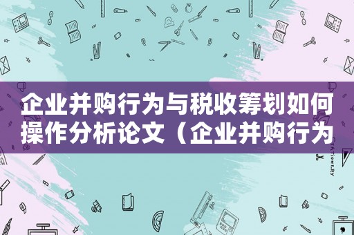 企業(yè)并購(gòu)行為與稅收籌劃如何操作分析論文（企業(yè)并購(gòu)行為與稅收籌劃如何操作分析）