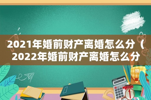 2021年婚前財產離婚怎么分（2022年婚前財產離婚怎么分割）