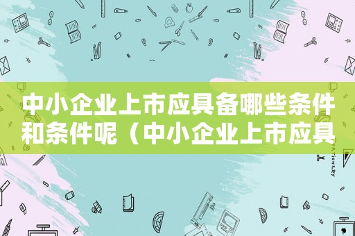 中小企業(yè)上市應具備哪些條件和條件呢（中小企業(yè)上市應具備哪些條件和條件）