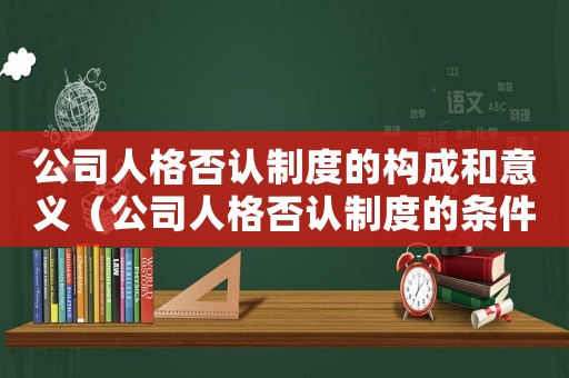 公司人格否認(rèn)制度的構(gòu)成和意義（公司人格否認(rèn)制度的條件包括哪些內(nèi)容）