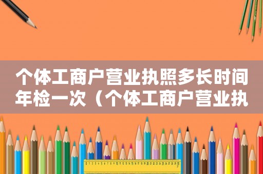 個體工商戶營業(yè)執(zhí)照多長時間年檢一次（個體工商戶營業(yè)執(zhí)照年檢多久一次啊）